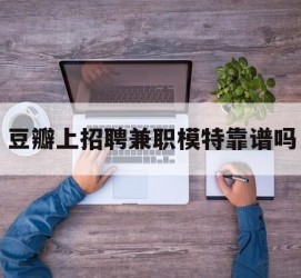 大竹豆瓣上雇用兼职模特靠谱吗的简单介绍