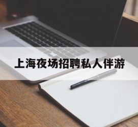大竹上海夜场雇用私家伴游(上海雇用高端伴游一天20万)