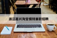 大竹浙江嘉兴淘宝模特兼职雇用(浙江嘉兴淘宝模特兼职雇用信息)