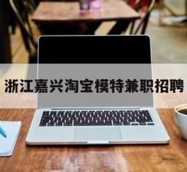 大竹浙江嘉兴淘宝模特兼职雇用(浙江嘉兴淘宝模特兼职雇用信息)