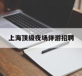 大竹上海顶级夜场伴游雇用(上海顶级夜场伴游雇用网)