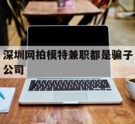大竹深圳网拍模特兼职都是骗子公司(雇用网拍模特是实是假)