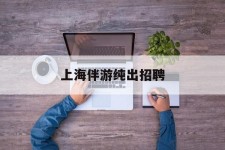 大竹上海伴游纯出雇用(上海伴游雇用月入20)