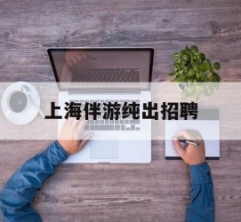 大竹上海伴游纯出雇用(上海伴游雇用月入20)