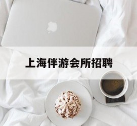 大竹上海伴游会所雇用(上海伴游雇用月入20)