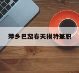 大竹萍乡巴黎春天模特兼职(萍乡巴黎春天模特兼职雇用)