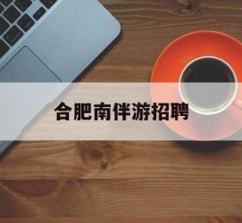 大竹合肥南伴游雇用(合肥导游雇用信息)