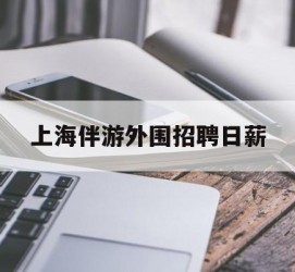 大竹上海伴游外围雇用日薪(上海雇用伴游年薪8000万)