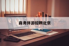 大竹商务伴游雇用北京(北京旅游公司雇用伴游)