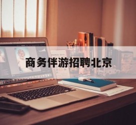 大竹商务伴游雇用北京(北京旅游公司雇用伴游)