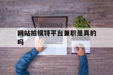 大竹网站拍模特平台兼职是实的吗(网站拍模特平台兼职是实的吗吗)