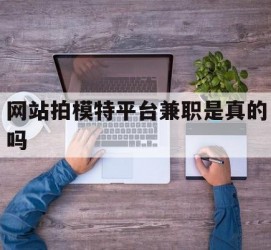 大竹网站拍模特平台兼职是实的吗(网站拍模特平台兼职是实的吗吗)
