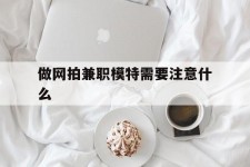 大竹做网拍兼职模特需要留意什么(做网拍模特好欠好)