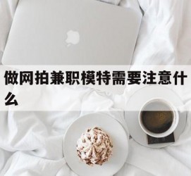 大竹做网拍兼职模特需要留意什么(做网拍模特好欠好)