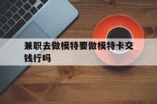 大竹关于兼职去做模特要做模特卡交钱行吗的信息