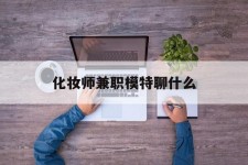 大竹化装师兼职模特聊什么(兼职化装师怎么样)